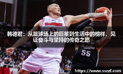 韩德君：从篮球场上的巨星到生活中的榜样，见证奋斗与坚持的传奇之路