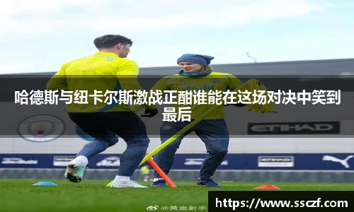 哈德斯与纽卡尔斯激战正酣谁能在这场对决中笑到最后